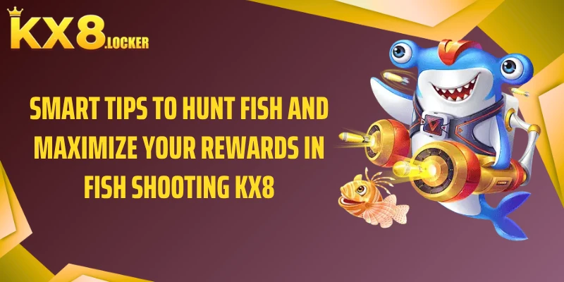 Smart tips to hunt fish and maximize your rewards in Fish Shooting KX8